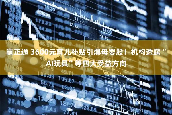 赢正通 3600元育儿补贴引爆母婴股！机构透露“AI玩具”等四大受益方向