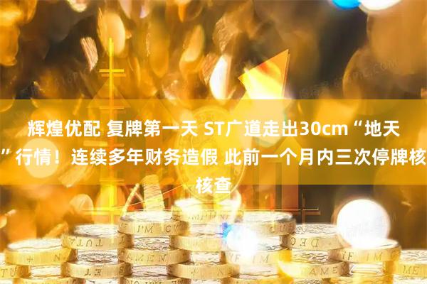 辉煌优配 复牌第一天 ST广道走出30cm“地天板”行情！连续多年财务造假 此前一个月内三次停牌核查