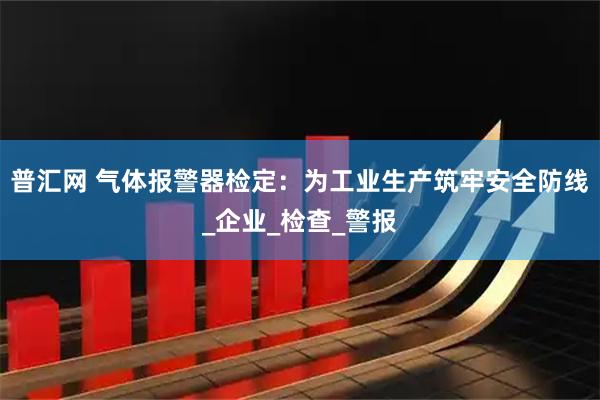 普汇网 气体报警器检定：为工业生产筑牢安全防线_企业_检查_警报