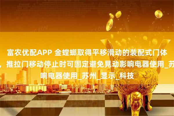 富农优配APP 金螳螂取得平移滑动的装配式门体设计结构专利，推拉门移动停止时可固定避免晃动影响电器使用_苏州_显示_科技