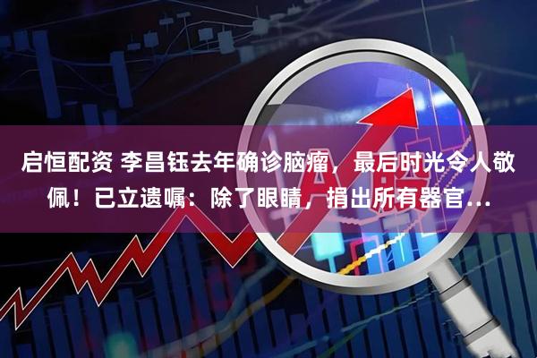 启恒配资 李昌钰去年确诊脑瘤，最后时光令人敬佩！已立遗嘱：除了眼睛，捐出所有器官…