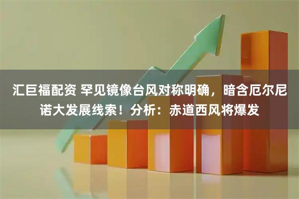汇巨福配资 罕见镜像台风对称明确,暗含厄尔尼诺大发展线索!分析:赤道西风将爆发