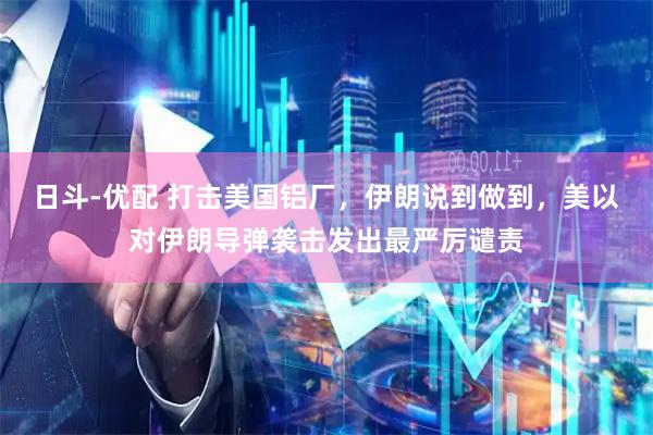 日斗-优配 打击美国铝厂，伊朗说到做到，美以对伊朗导弹袭击发出最严厉谴责