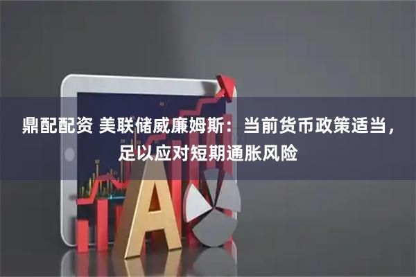 鼎配配资 美联储威廉姆斯：当前货币政策适当，足以应对短期通胀风险