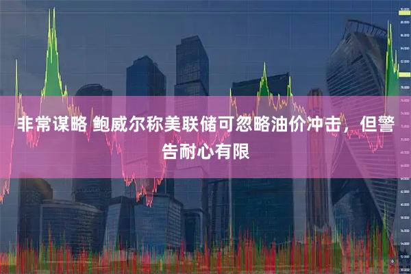 非常谋略 鲍威尔称美联储可忽略油价冲击，但警告耐心有限