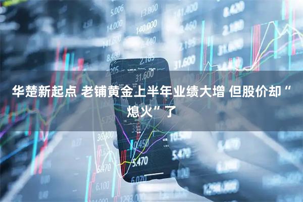 华楚新起点 老铺黄金上半年业绩大增 但股价却“熄火”了