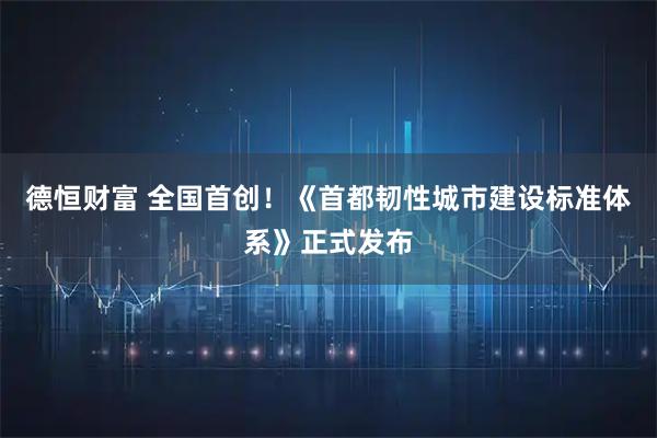德恒财富 全国首创!《首都韧性城市建设标准体系》正式发布