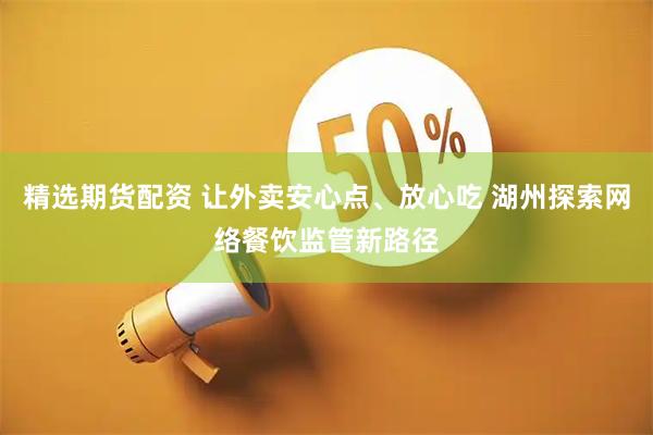 精选期货配资 让外卖安心点、放心吃 湖州探索网络餐饮监管新路径
