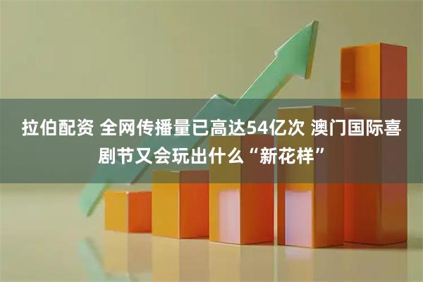 拉伯配资 全网传播量已高达54亿次 澳门国际喜剧节又会玩出什么“新花样”