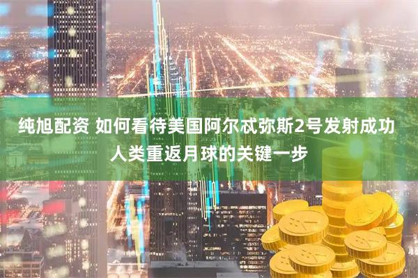 纯旭配资 如何看待美国阿尔忒弥斯2号发射成功 人类重返月球的关键一步