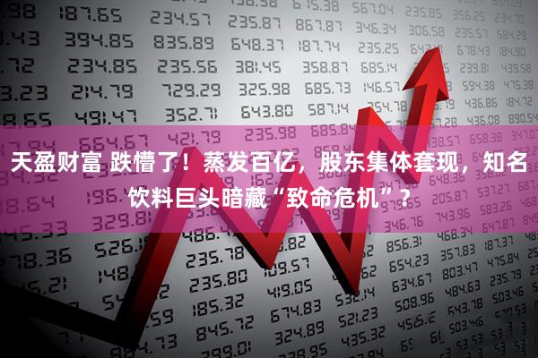 天盈财富 跌懵了！蒸发百亿，股东集体套现，知名饮料巨头暗藏“致命危机”？