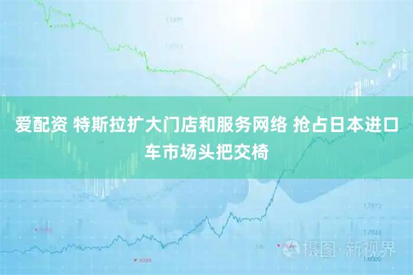 爱配资 特斯拉扩大门店和服务网络 抢占日本进口车市场头把交椅
