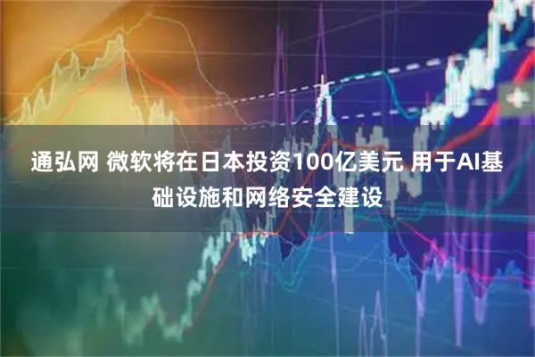 通弘网 微软将在日本投资100亿美元 用于AI基础设施和网络安全建设