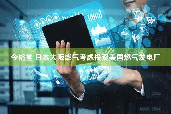 今裕堂 日本大阪燃气考虑投资美国燃气发电厂