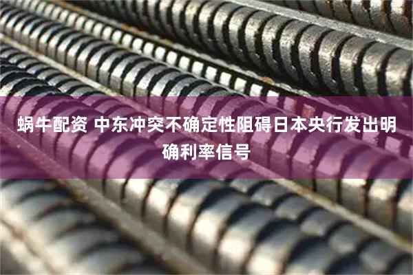 蜗牛配资 中东冲突不确定性阻碍日本央行发出明确利率信号