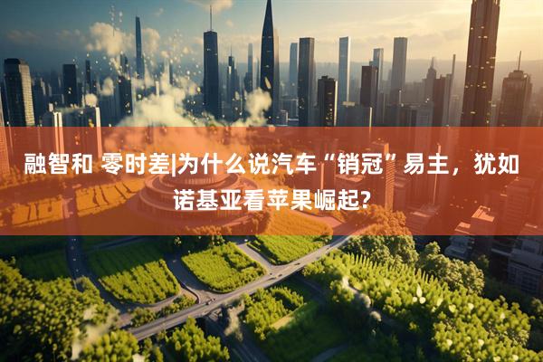 融智和 零时差|为什么说汽车“销冠”易主，犹如诺基亚看苹果崛起?