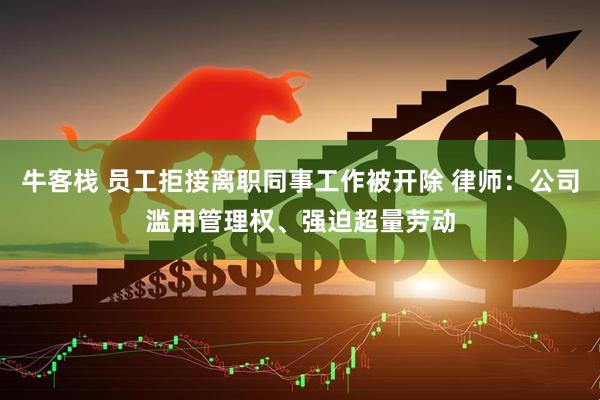 牛客栈 员工拒接离职同事工作被开除 律师：公司滥用管理权、强迫超量劳动