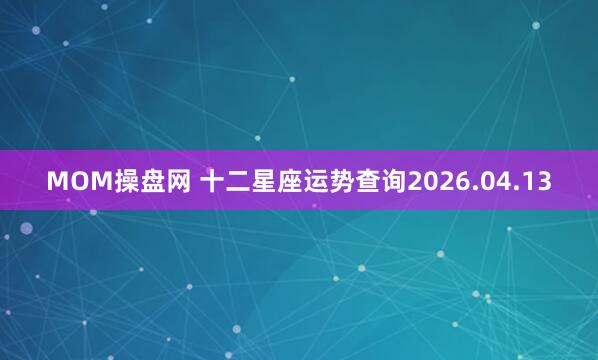 MOM操盘网 十二星座运势查询2026.04.13