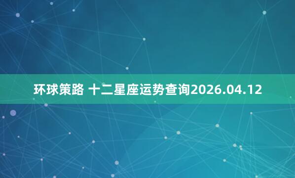 环球策路 十二星座运势查询2026.04.12