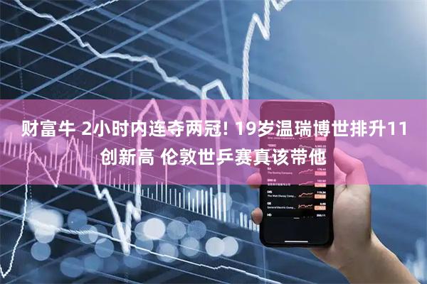 财富牛 2小时内连夺两冠! 19岁温瑞博世排升11创新高 伦敦世乒赛真该带他