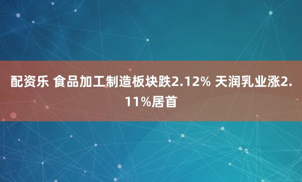 配资乐 食品加工制造板块跌2.12% 天润乳业涨2.11%居首