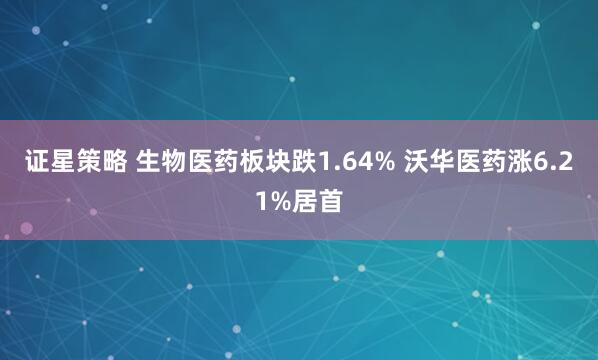 证星策略 生物医药板块跌1.64% 沃华医药涨6.21%居首