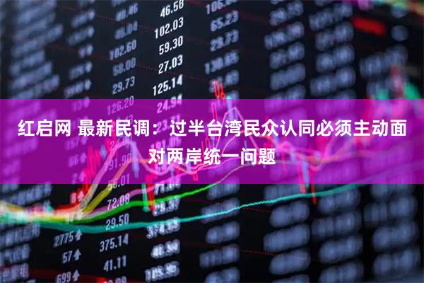 红启网 最新民调：过半台湾民众认同必须主动面对两岸统一问题