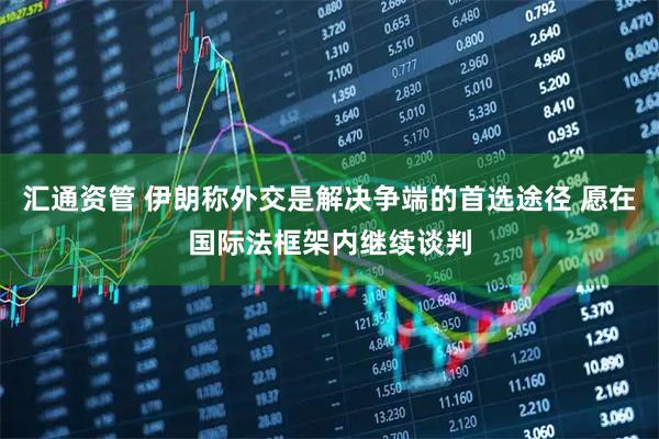 汇通资管 伊朗称外交是解决争端的首选途径 愿在国际法框架内继续谈判