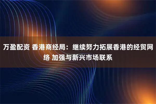 万盈配资 香港商经局：继续努力拓展香港的经贸网络 加强与新兴市场联系
