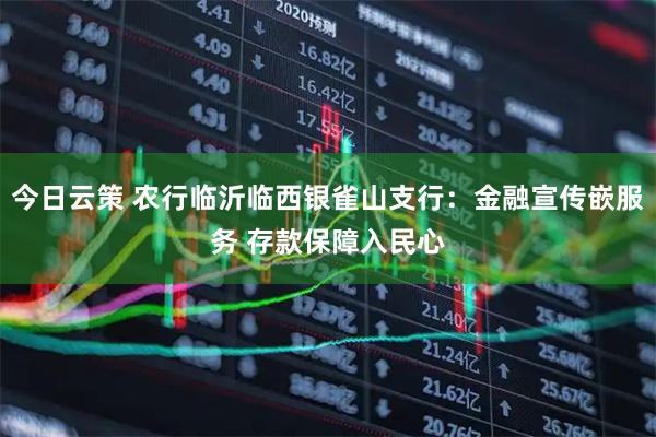今日云策 农行临沂临西银雀山支行：金融宣传嵌服务 存款保障入民心